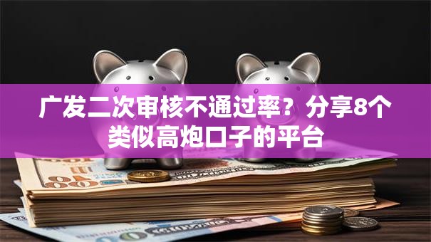广发二次审核不通过率？分享8个类似高炮口子的平台