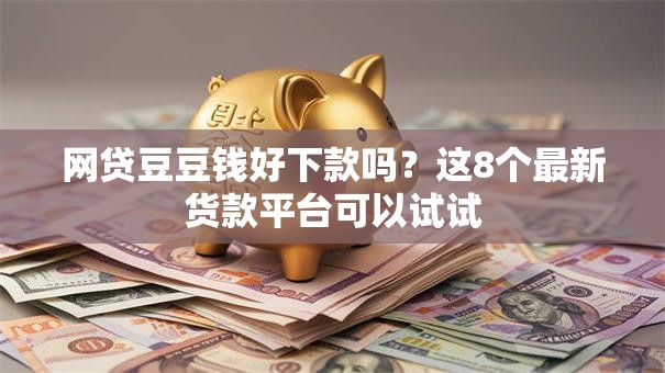 网贷豆豆钱好下款吗？这8个最新货款平台可以试试