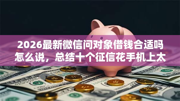 2026最新微信问对象借钱合适吗怎么说,总结十个征信花手机上太高利息贷款软件! 2026最新微信问对象借钱合适吗怎么说,总结十个征信花手机上太高利息贷款软件!