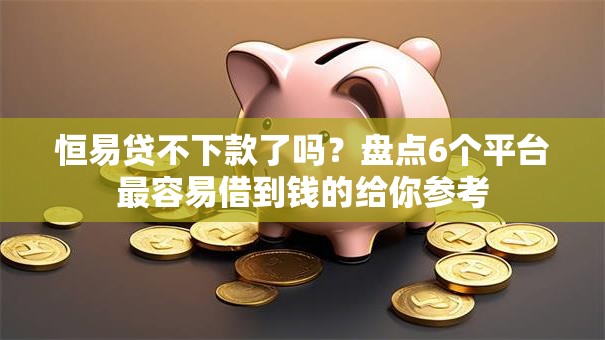 恒易贷不下款了吗？盘点6个平台最容易借到钱的给你参考