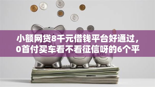 小额网贷8千元借钱平台好通过，0首付买车看不看征信呀的6个平台介绍