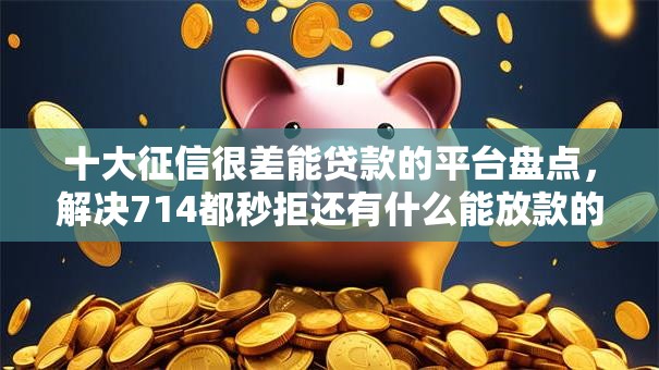 十大征信很差能贷款的平台盘点，解决714都秒拒还有什么能放款的的问题