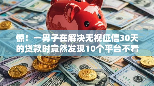 惊！一男子在解决无视征信30天的贷款时竟然发现10个平台不看负债和征信可以借到钱，事后分享了出来