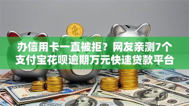 办信用卡一直被拒？网友亲测7个支付宝花呗逾期万元快速贷款平台盘点
