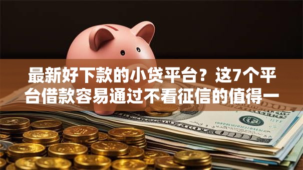 最新好下款的小贷平台？这7个平台借款容易通过不看征信的值得一试