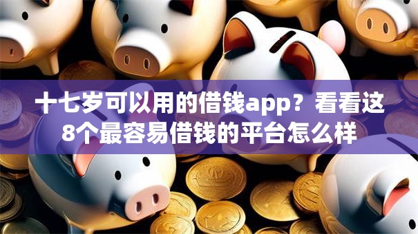十七岁可以用的借钱app？看看这8个最容易借钱的平台怎么样