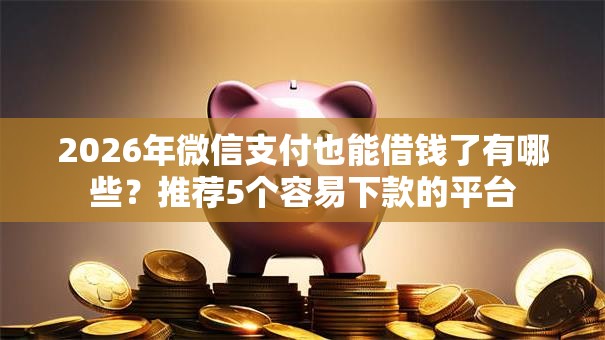 2026年微信支付也能借钱了有哪些?推荐5个容易下款的平台 2026年微信支付也能借钱了有哪些?推荐5个容易下款的平台