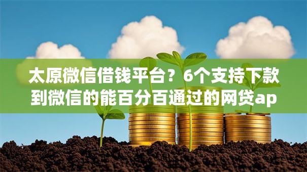 太原微信借钱平台？6个支持下款到微信的能百分百通过的网贷app