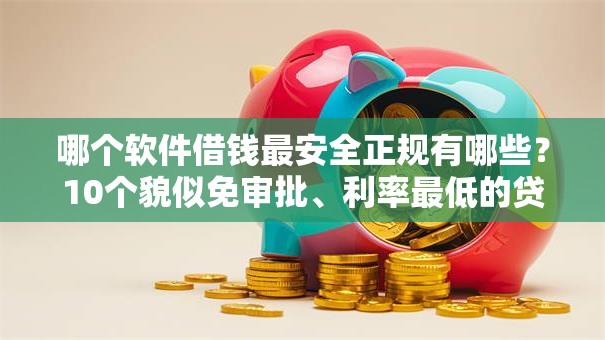 哪个软件借钱最安全正规有哪些？10个貌似免审批、利率最低的贷款平台合集