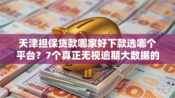 天津担保贷款哪家好下款选哪个平台?7个真正无视逾期大数据的网贷平台推荐 天津担保贷款哪家好下款选哪个平台?7个真正无视逾期大数据的网贷平台推荐