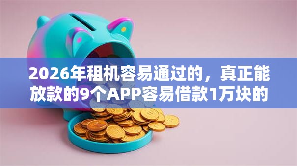 2026年租机容易通过的,真正能放款的9个APP容易借款1万块的口子推荐 2026年租机容易通过的,真正能放款的9个APP容易借款1万块的口子推荐