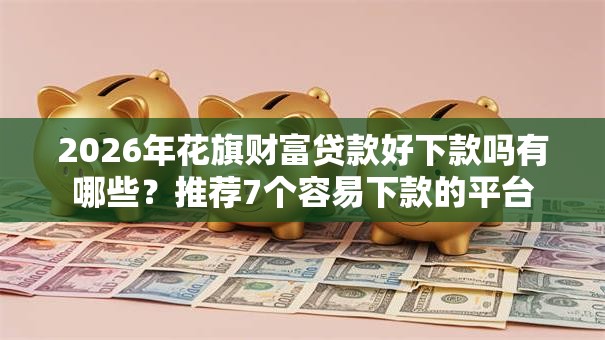 2026年花旗财富贷款好下款吗有哪些?推荐7个容易下款的平台 2026年花旗财富贷款好下款吗有哪些?推荐7个容易下款的平台