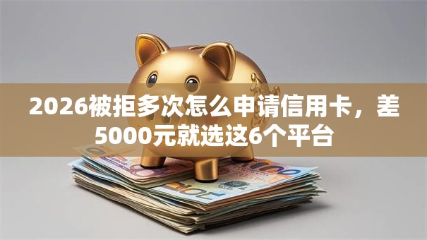 2026被拒多次怎么申请信用卡，差5000元就选这6个平台