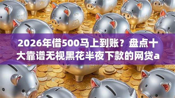 2026年借500马上到账？盘点十大靠谱无视黑花半夜下款的网贷app