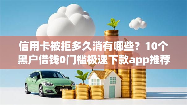 信用卡被拒多久消有哪些？10个黑户借钱0门槛极速下款app推荐给你
