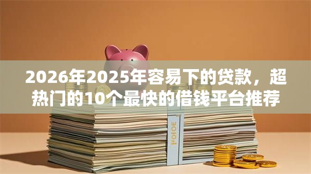 2026年2025年容易下的贷款,超热门的10个最快的借钱平台推荐 2026年2025年容易下的贷款,超热门的10个最快的借钱平台推荐