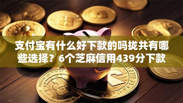 支付宝有什么好下款的吗拢共有哪些选择？6个芝麻信用439分下款的平台详解