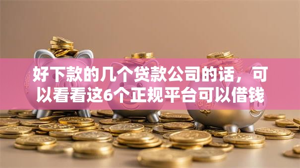 好下款的几个贷款公司的话，可以看看这6个正规平台可以借钱