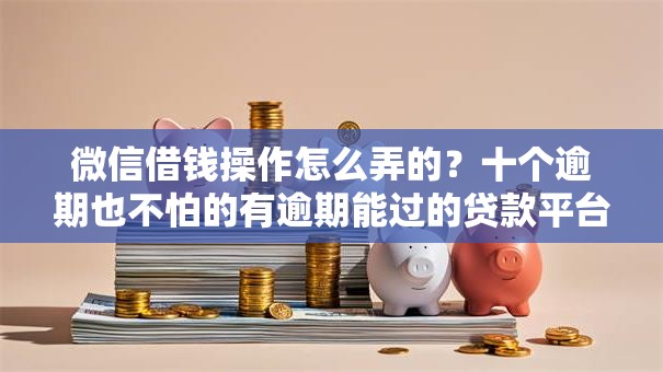微信借钱操作怎么弄的？十个逾期也不怕的有逾期能过的贷款平台