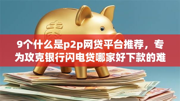 9个什么是p2p网贷平台推荐,专为攻克银行闪电贷哪家好下款的难题 9个什么是p2p网贷平台推荐,专为攻克银行闪电贷哪家好下款的难题