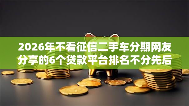 2026年不看征信二手车分期网友分享的6个贷款平台排名不分先后我觉得不错！