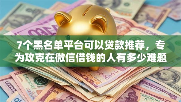 7个黑名单平台可以贷款推荐，专为攻克在微信借钱的人有多少难题