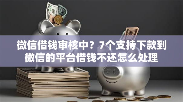 微信借钱审核中？7个支持下款到微信的平台借钱不还怎么处理