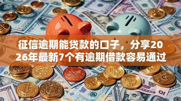 征信逾期能贷款的口子，分享2026年最新7个有逾期借款容易通过的口子