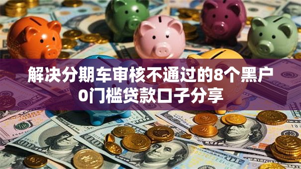解决分期车审核不通过的8个黑户0门槛贷款口子分享