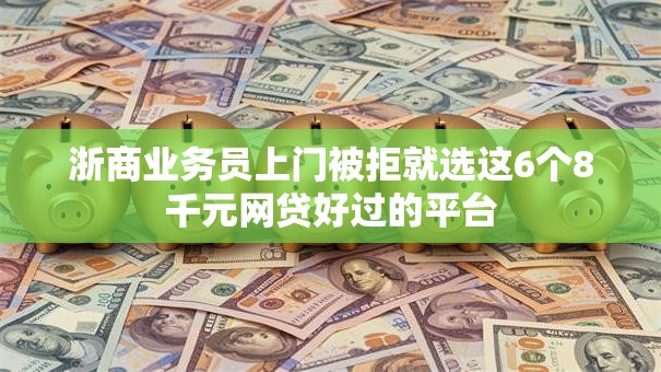 浙商业务员上门被拒就选这6个8千元网贷好过的平台