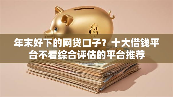 年末好下的网贷口子？十大借钱平台不看综合评估的平台推荐