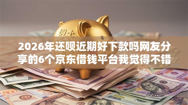 2026年还呗近期好下款吗网友分享的6个京东借钱平台我觉得不错！