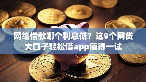 网络借款哪个利息低？这9个网贷大口子轻松借app值得一试