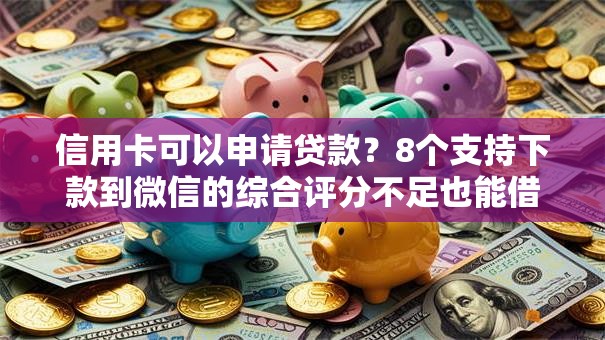 信用卡可以申请贷款？8个支持下款到微信的综合评分不足也能借钱的平台