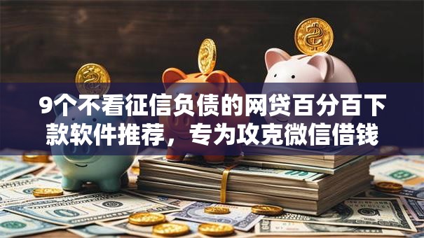 9个不看征信负债的网贷百分百下款软件推荐，专为攻克微信借钱平台怎么取消难题
