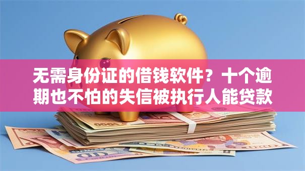 无需身份证的借钱软件？十个逾期也不怕的失信被执行人能贷款的口子