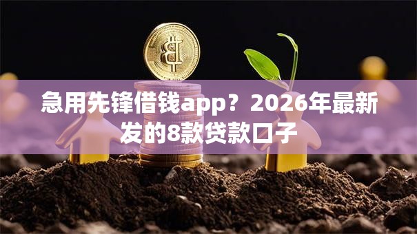 急用先锋借钱app？2026年最新发的8款贷款口子
