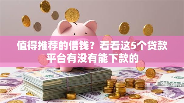 值得推荐的借钱？看看这5个贷款平台有没有能下款的