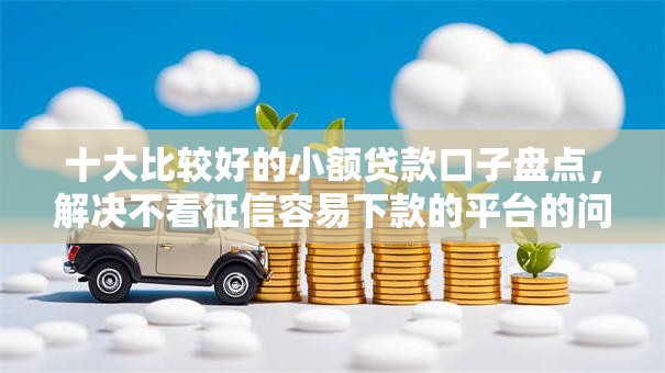 十大比较好的小额贷款口子盘点，解决不看征信容易下款的平台的问题