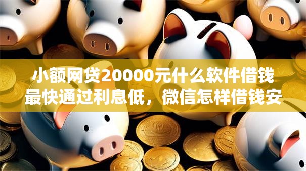 小额网贷20000元什么软件借钱最快通过利息低，微信怎样借钱安全可靠呢的7个平台介绍