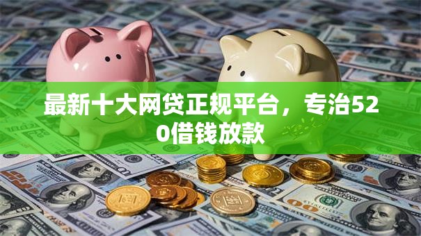 最新十大网贷正规平台，专治520借钱放款