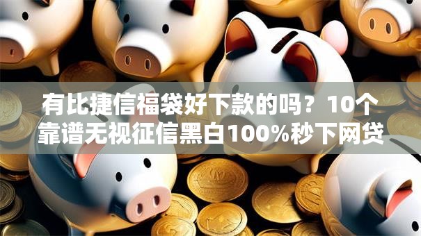 有比捷信福袋好下款的吗？10个靠谱无视征信黑白100%秒下网贷平台推荐