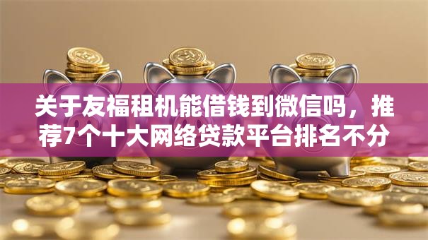 关于友福租机能借钱到微信吗，推荐7个十大网络贷款平台排名不分先后给你