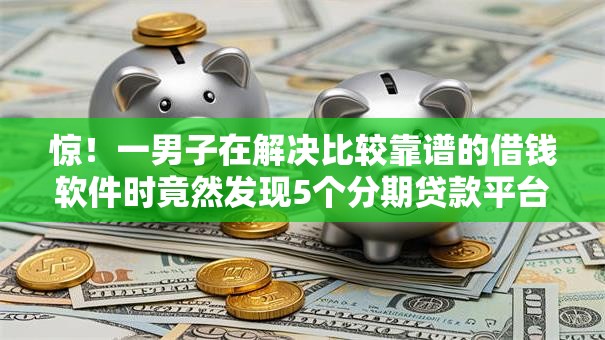 惊!一男子在解决比较靠谱的借钱软件时竟然发现5个分期贷款平台好下款,事后分享了出来 惊!一男子在解决比较靠谱的借钱软件时竟然发现5个分期贷款平台好下款,事后分享了出来
