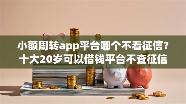 小额周转app平台哪个不看征信?十大20岁可以借钱平台不查征信的app推荐 小额周转app平台哪个不看征信?十大20岁可以借钱平台不查征信的app推荐