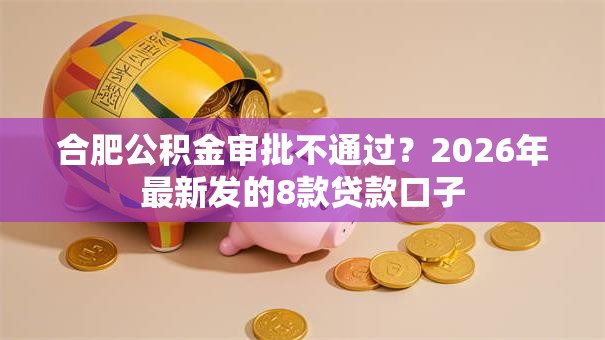 合肥公积金审批不通过？2026年最新发的8款贷款口子