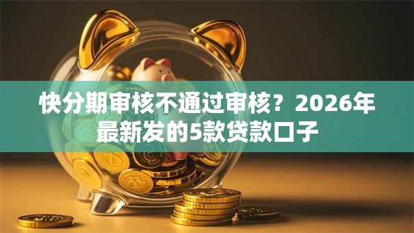快分期审核不通过审核?2026年最新发的5款贷款口子 快分期审核不通过审核?2026年最新发的5款贷款口子