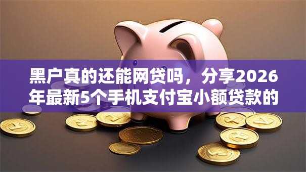 黑户真的还能网贷吗，分享2026年最新5个手机支付宝小额贷款的平台