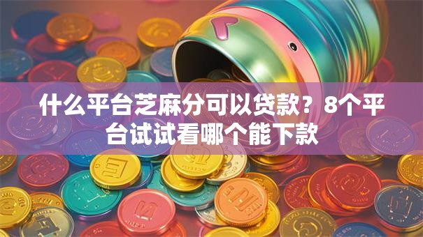 什么平台芝麻分可以贷款？8个平台试试看哪个能下款