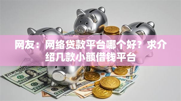 网友:网络贷款平台哪个好?求介绍几款小额借钱平台 网友:网络贷款平台哪个好?求介绍几款小额借钱平台
